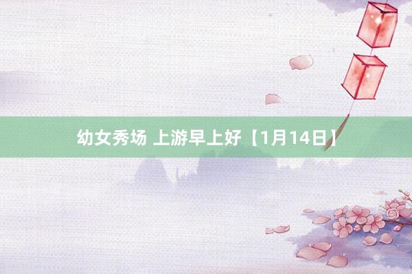 幼女秀场 上游早上好【1月14日】