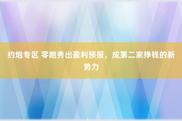 约炮专区 零跑秀出盈利预报，成第二家挣钱的新势力