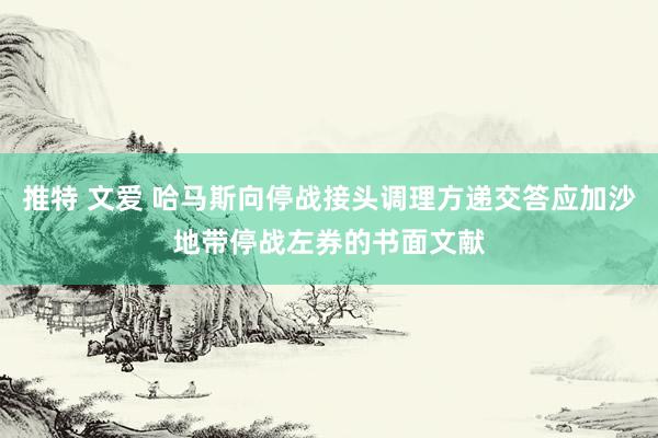 推特 文爱 哈马斯向停战接头调理方递交答应加沙地带停战左券的书面文献