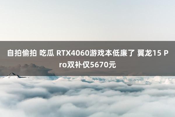 自拍偷拍 吃瓜 RTX4060游戏本低廉了 翼龙15 Pro双补仅5670元