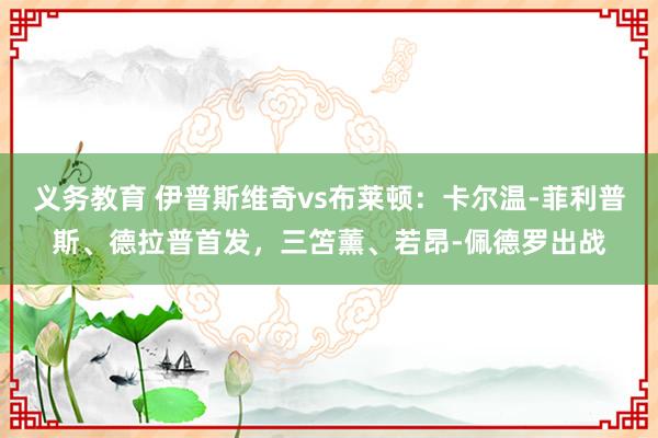 义务教育 伊普斯维奇vs布莱顿：卡尔温-菲利普斯、德拉普首发，三笘薰、若昂-佩德罗出战