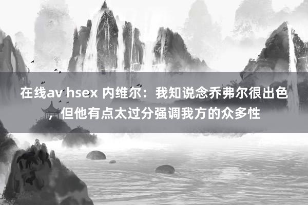 在线av hsex 内维尔：我知说念乔弗尔很出色，但他有点太过分强调我方的众多性