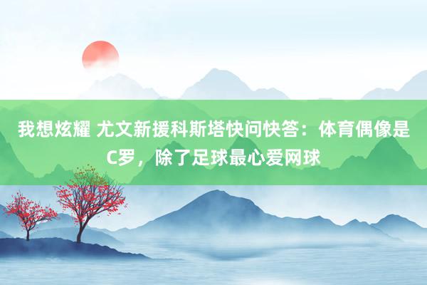 我想炫耀 尤文新援科斯塔快问快答：体育偶像是C罗，除了足球最心爱网球