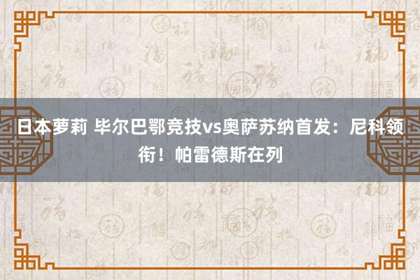 日本萝莉 毕尔巴鄂竞技vs奥萨苏纳首发：尼科领衔！帕雷德斯在列