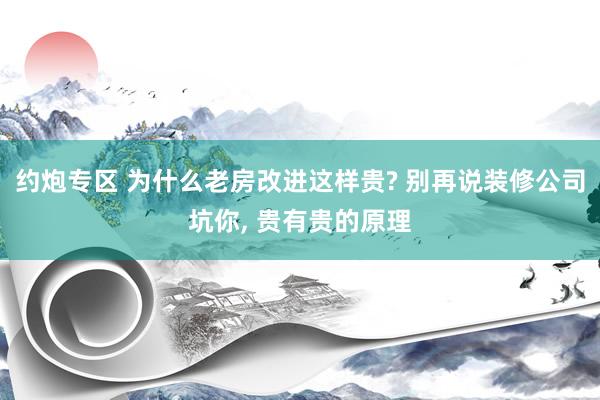 约炮专区 为什么老房改进这样贵? 别再说装修公司坑你， 贵有贵的原理