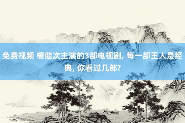 免费视频 檀健次主演的3部电视剧, 每一部王人是经典, 你看过几部?